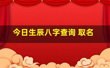 今日生辰八字查询 取名